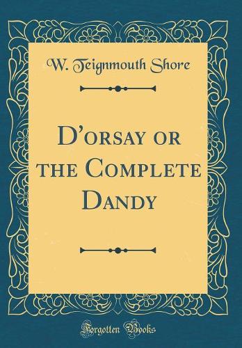 D'Orsay or the Complete Dandy (Classic Reprint)