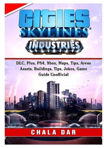 Cities Skylines Industries, DLC, Plus, PS4, Xbox, Maps, Tips, Areas, Assets, Buildings, Tips, Jokes, Game Guide Unofficial
