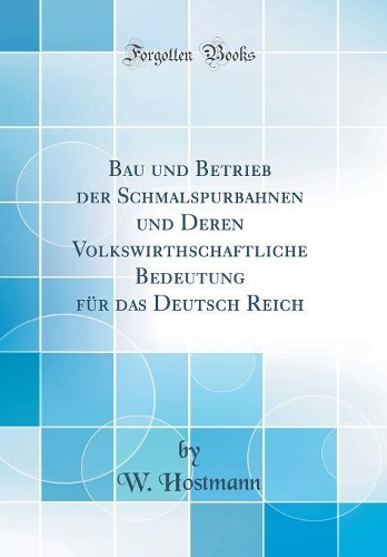 Bau und Betrieb der Schmalspurbahnen und Deren Volkswirthschaftliche Bedeutung für das Deutsch Reich (Classic Reprint)