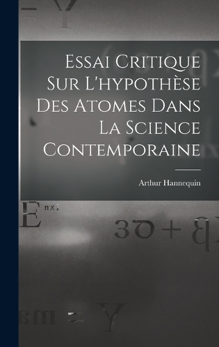 Essai Critique Sur L'hypothèse Des Atomes Dans La Science Contemporaine