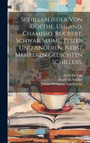 Schillerlieder von Goethe, Uhland, Chamisso, Rückert, Schwab, Seume, Pfizer und anderen, nebst mehreren Gedichten Schillers,