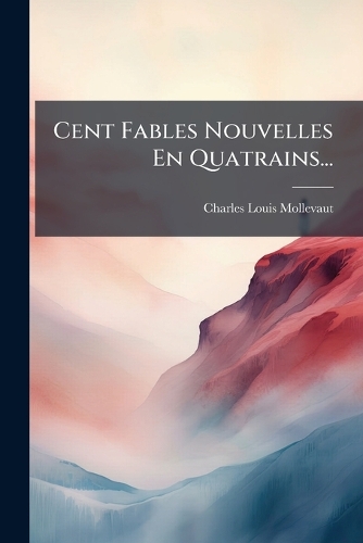 Cent Fables Nouvelles En Quatrains...