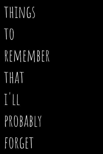 Things To Remember That I'll Probably Forget