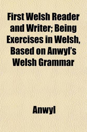 First Welsh Reader and Writer; Being Exercises in Welsh, Based on Anwyl's Welsh Grammar