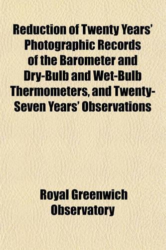 Reduction of Twenty Years' Photographic Records of the Barometer and Dry-Bulb and Wet-Bulb Thermometers, and Twenty-Seven Years' Observations