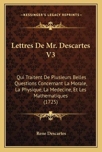 Lettres De Mr. Descartes V3: Qui Traitent De Plusieurs Belles Questions Concernant La Morale, La Physique, La Medecine, Et Les Mathematiques (1725)(French)