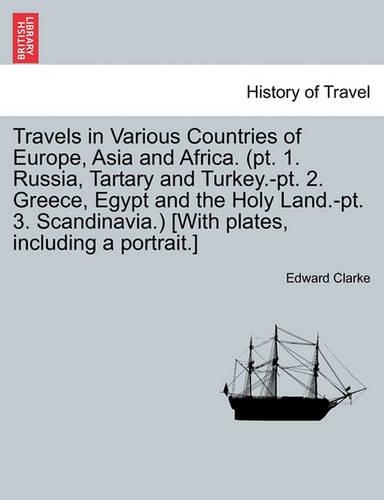 Travels in Various Countries of Europe, Asia and Africa. (pt. 1. Russia, Tartary and Turkey.-pt. 2. Greece, Egypt and the Holy Land.-pt. 3. Scandinavia.) [With plates, including a portrait.]: (English)