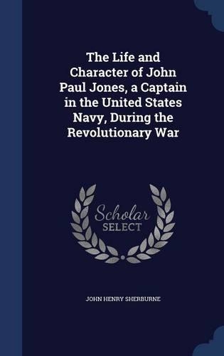 The Life and Character of John Paul Jones, a Captain in the United States Navy, During the Revolutionary War
