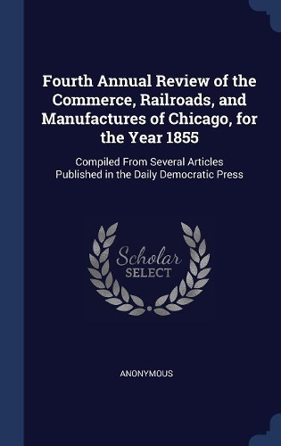 Fourth Annual Review of the Commerce, Railroads, and Manufactures of Chicago, for the Year 1855: Compiled from Several Articles Published in the Daily Democratic Press