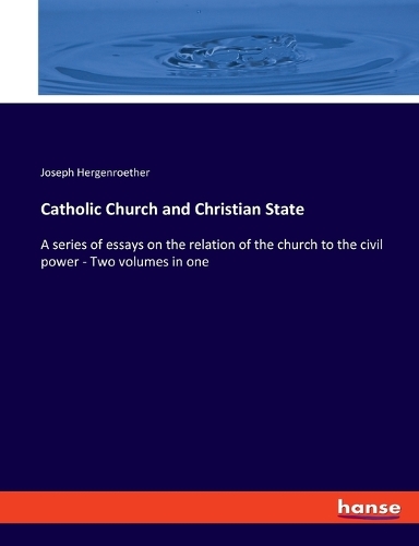 Catholic Church and Christian State: A series of essays on the relation of the church to the civil power - Two volumes in one