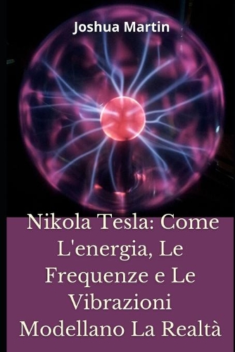 Nikola Tesla: Come L'energia, Le Frequenze e Le Vibrazioni Modellano La Realtà