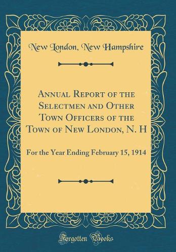 Annual Report of the Selectmen and Other Town Officers of the Town of New London, N. H: For the Year Ending February 15, 1914 (Classic Reprint)