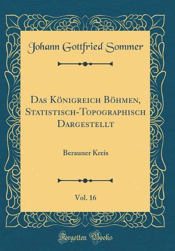 Das Königreich Böhmen, Statistisch-Topographisch Dargestellt, Vol. 16: Berauner Kreis (Classic Reprint)