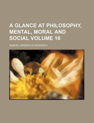 A Glance at Philosophy, Mental, Moral and Social Volume 16