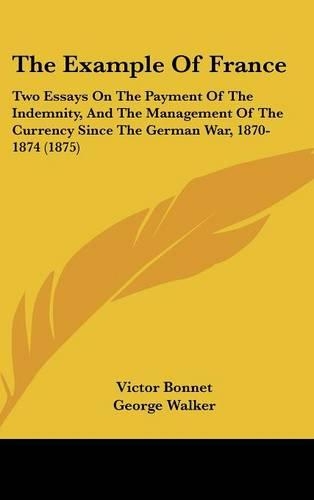 The Example of France: Two Essays on the Payment of the Indemnity, and the Management of the Currency Since the German War, 1870-1874 (1875)(English)
