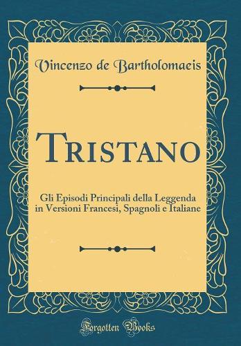 Tristano: Gli Episodi Principali Della Leggenda in Versioni Francesi, Spagnoli E Italiane (Classic Reprint)