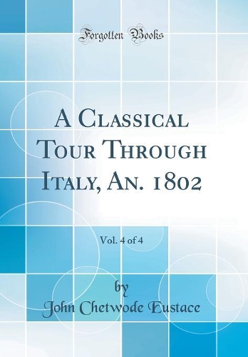 A Classical Tour Through Italy, An. 1802, Vol. 4 of 4 (Classic Reprint)