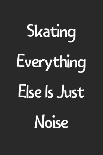 Skating Everything Else Is Just Noise: Lined Journal, 120 Pages, 6 x 9, Funny Skating Gift Idea, Black Matte Finish (Skating Everything Else Is Just Noise Journal)