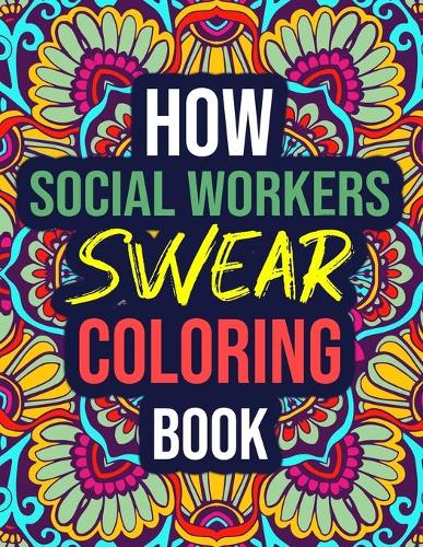 How Social Workers Swear Coloring Book: An Adult Coloring Book with Funny Curse Words - Funny Social Worker Gifts for Women, Students