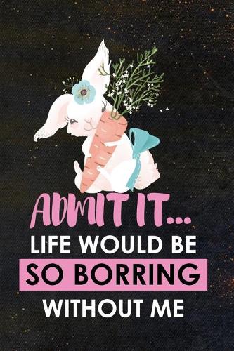Admit It... Life Would Be So Borring Without Me
