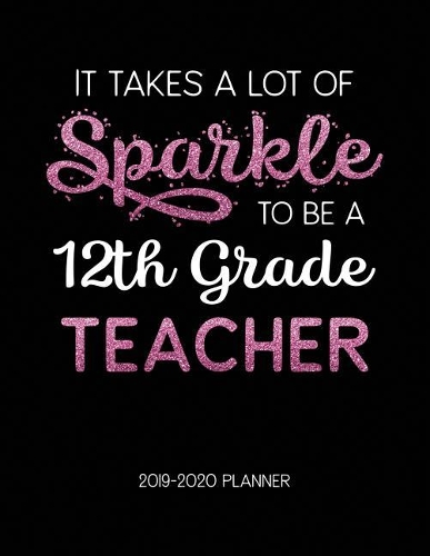 It Takes A Lot of Sparkle to Be A 12Th Grade Teacher 2019-2020 Planner: Dated Lesson Plans with Calendar & Vertical Days(3 Academic Year July 2019 to June 2020 - Pink)