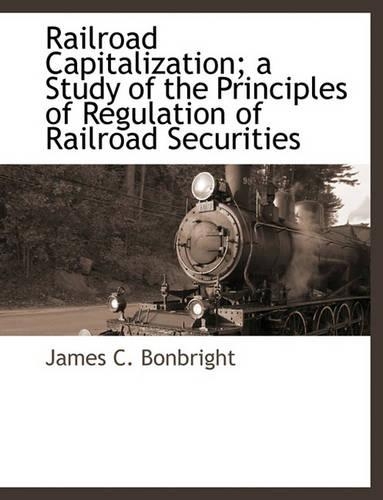 Railroad Capitalization; A Study of the Principles of Regulation of Railroad Securities