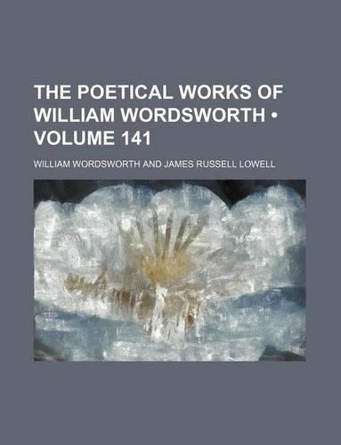 The Poetical Works of William Wordsworth (Volume 141)