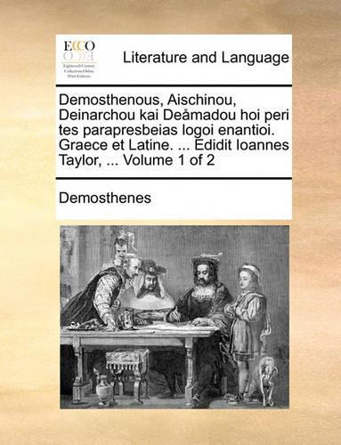 Demosthenous, Aischinou, Deinarchou Kai Demadou Hoi Peri Tes Parapresbeias Logoi Enantioi. Graece Et Latine. ... Edidit Ioannes Taylor, ... Volume 1 of 2