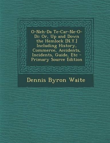 O-Neh-Da Te-Car-Ne-O-Di: Or, Up and Down the Hemlock [N.Y.] Including History, Commerce, Accidents, Incidents, Guide, Etc - Primary Source Edition(English)