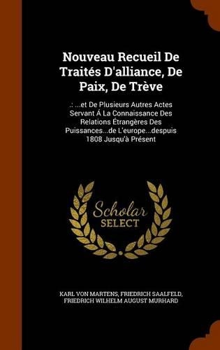Nouveau Recueil De Traités D'alliance, De Paix, De Trève: .: ...et De Plusieurs Autres Actes Servant Á La Connaissance Des Relations Étrangères Des Puissances...de L'europe...despuis 1808 Jusqu'à Présent(English)