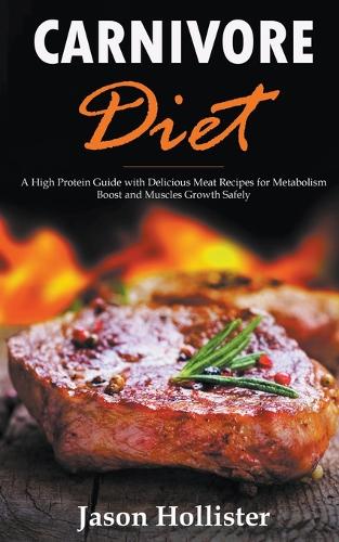 Carnivore Diet: A High Protein Guide with Delicious Meat Recipes for Metabolism Boost and Muscles Growth Safely