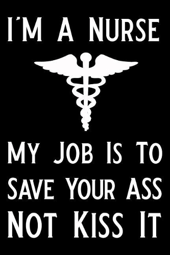 I'm a Nurse My Job Is to Save Your Ass Not Kiss It