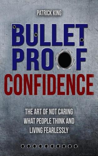 Bulletproof Confidence: The Art of Not Caring What People Think and Living Fearl(6 Be Confident and Fearless)