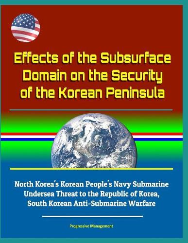 Effects of the Subsurface Domain on the Security of the Korean Peninsula - North Korea's Korean People's Navy Submarine Undersea Threat to the Republic of Korea, South Korean Anti-Submarine Warfare