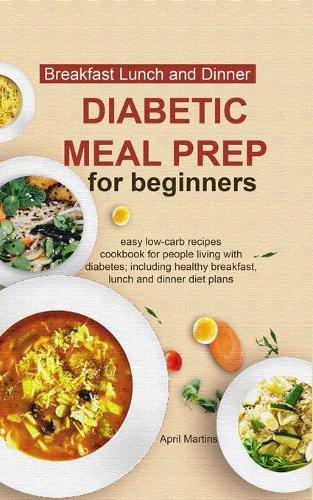 Diabetic Meal Prep for Beginners: Easy Low-Carb Recipes Cookbook for People Living with Diabetes; Including Healthy Breakfast, Lunch and Dinner Diet Plans