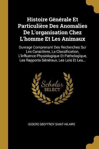 Histoire Générale Et Particulière Des Anomalies De L'organisation Chez L'homme Et Les Animaux