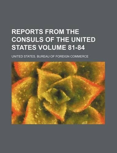 Reports from the Consuls of the United States Volume 81-84: (English)