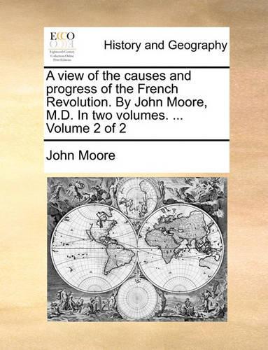 A View of the Causes and Progress of the French Revolution. by John Moore, M.D. in Two Volumes. ... Volume 2 of 2