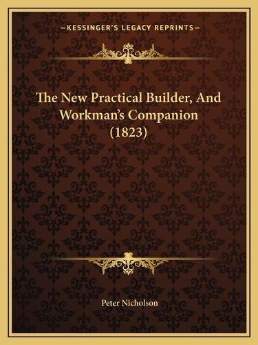 The New Practical Builder, And Workman's Companion (1823)