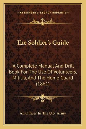 The Soldier's Guide: A Complete Manual And Drill Book For The Use Of Volunteers, Militia, And The Home Guard (1861)(English)