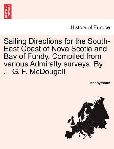 Sailing Directions for the South-East Coast of Nova Scotia and Bay of Fundy. Compiled from Various Admiralty Surveys. by ... G. F. McDougall