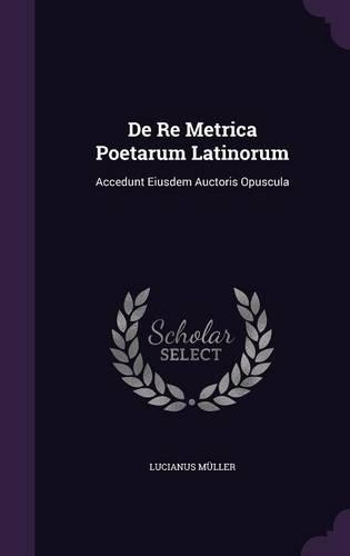De Re Metrica Poetarum Latinorum: Accedunt Eiusdem Auctoris Opuscula