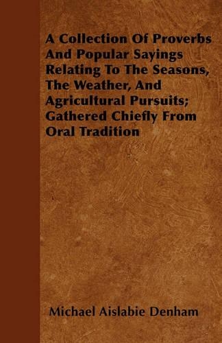 Collection Of Proverbs And Popular Sayings Relating To The Seasons, The Weather, And Agricultural Pursuits; Gathered Chiefly From Oral Tradition: (English)