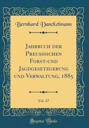 Jahrbuch der Preußischen Forst-und Jagdgesetzgebung und Verwaltung, 1885, Vol. 17 (Classic Reprint)