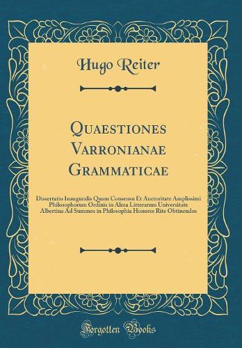 Quaestiones Varronianae Grammaticae: Dissertatio Inauguralis Quam Consensu Et Auctoritate Amplissimi Philosophorum Ordinis in Alma Litterarum Universitate Albertina Ad Summos in Philosophia Honores Rite Obtinendos (Classic Reprint)