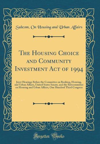The Housing Choice and Community Investment Act of 1994: Joint Hearings Before the Committee on Banking, Housing, and Urban Affairs, United States Senate, and the Subcommittee on Housing and Urban Affairs, One Hundred Third Congress (Classic Reprin