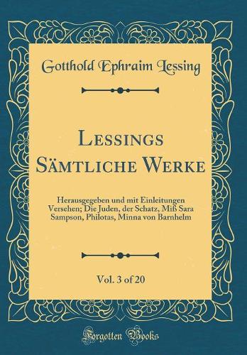 Lessings Sämtliche Werke, Vol. 3 of 20: Herausgegeben und mit Einleitungen Versehen; Die Juden, der Schatz, Miß Sara Sampson, Philotas, Minna von Barnhelm (Classic Reprint)