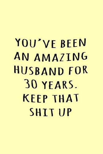 You've been an amazing husband for 30 years. Keep that shit up