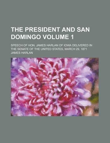The President and San Domingo; Speech of Hon. James Harlan of Iowa Delivered in the Senate of the United States, March 29, 1871 Volume 1: (English)