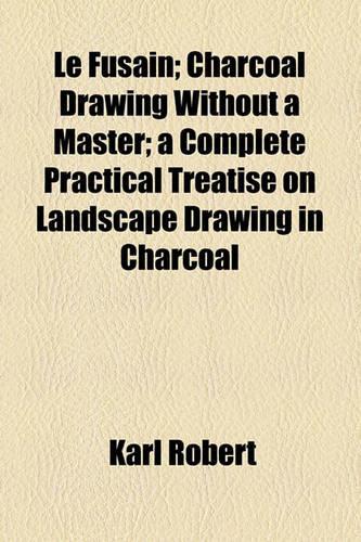 Le Fusain; Charcoal Drawing Without a Master; A Complete Practical Treatise on Landscape Drawing in Charcoal: Charcoal Drawing Without a Master a Complete Practical Treatise on Landscape Drawing in Charcoal(English)